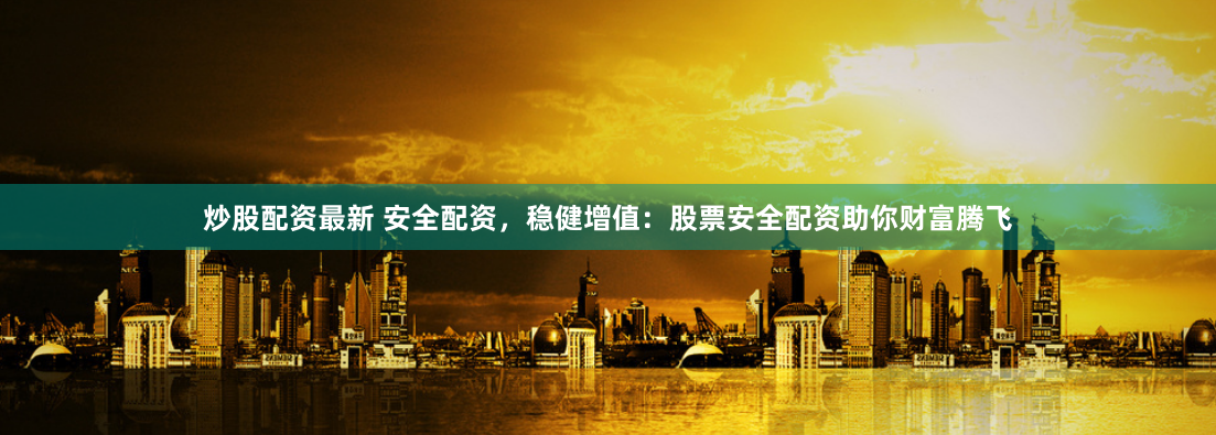 炒股配资最新 安全配资，稳健增值：股票安全配资助你财富腾飞