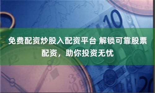 免费配资炒股入配资平台 解锁可靠股票配资，助你投资无忧
