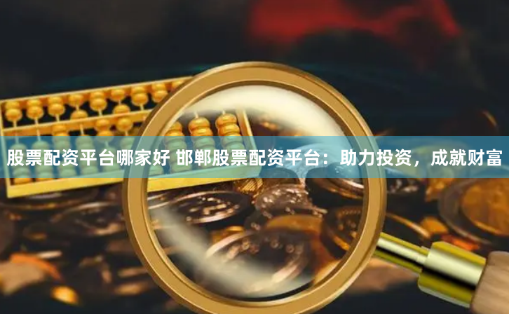 股票配资平台哪家好 邯郸股票配资平台：助力投资，成就财富