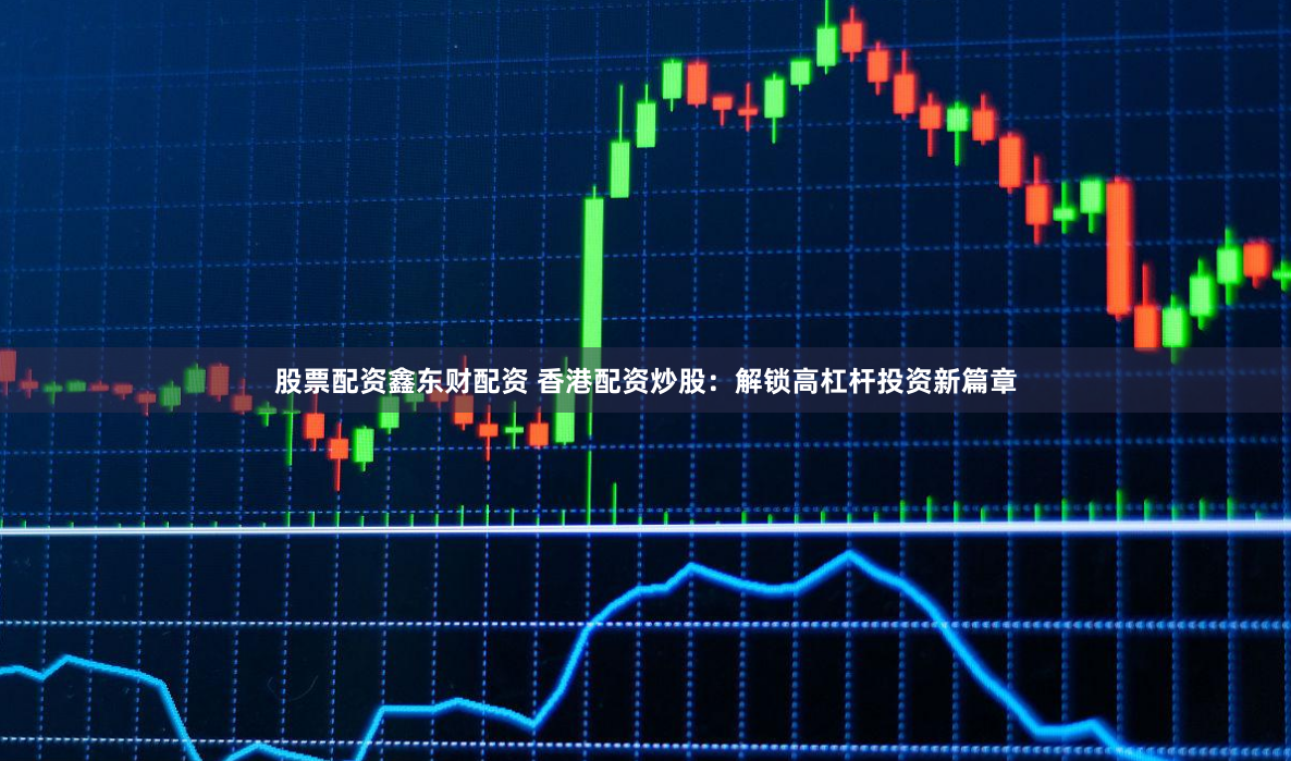 股票配资鑫东财配资 香港配资炒股：解锁高杠杆投资新篇章