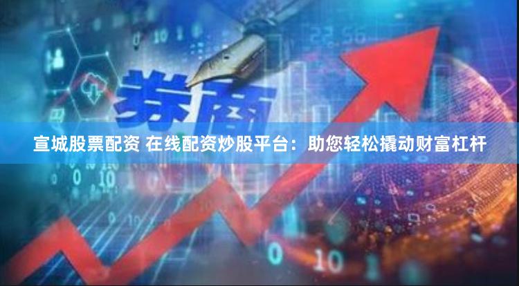 宣城股票配资 在线配资炒股平台：助您轻松撬动财富杠杆