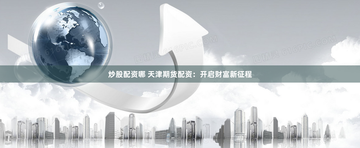 炒股配资哪 天津期货配资：开启财富新征程