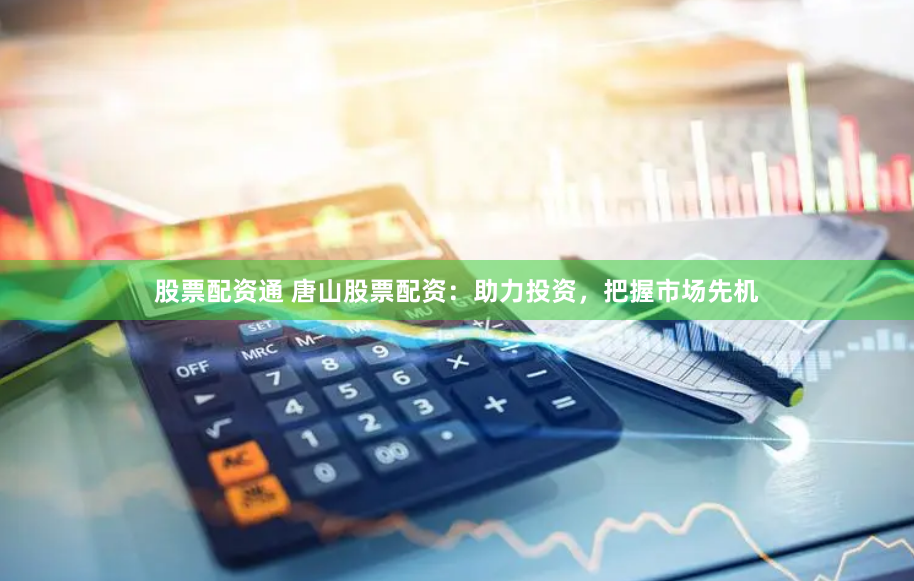 股票配资通 唐山股票配资：助力投资，把握市场先机