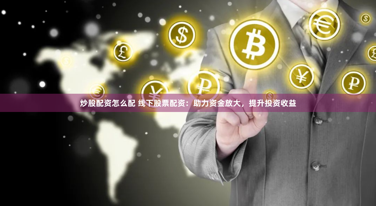 炒股配资怎么配 线下股票配资：助力资金放大，提升投资收益