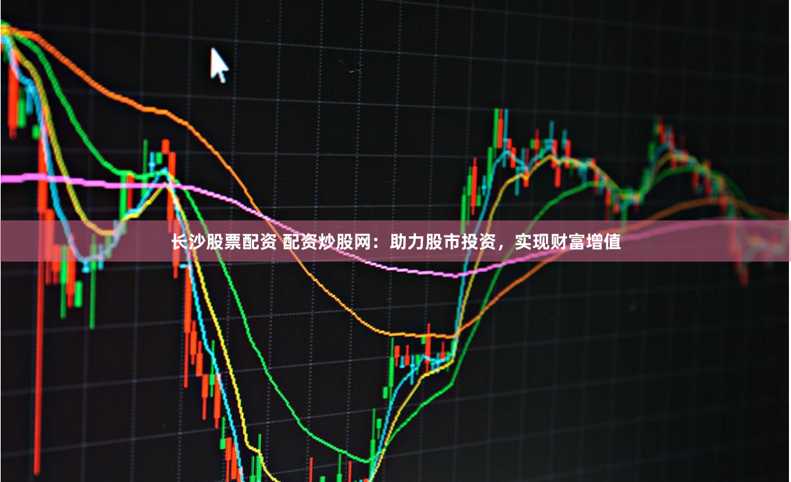 长沙股票配资 配资炒股网：助力股市投资，实现财富增值