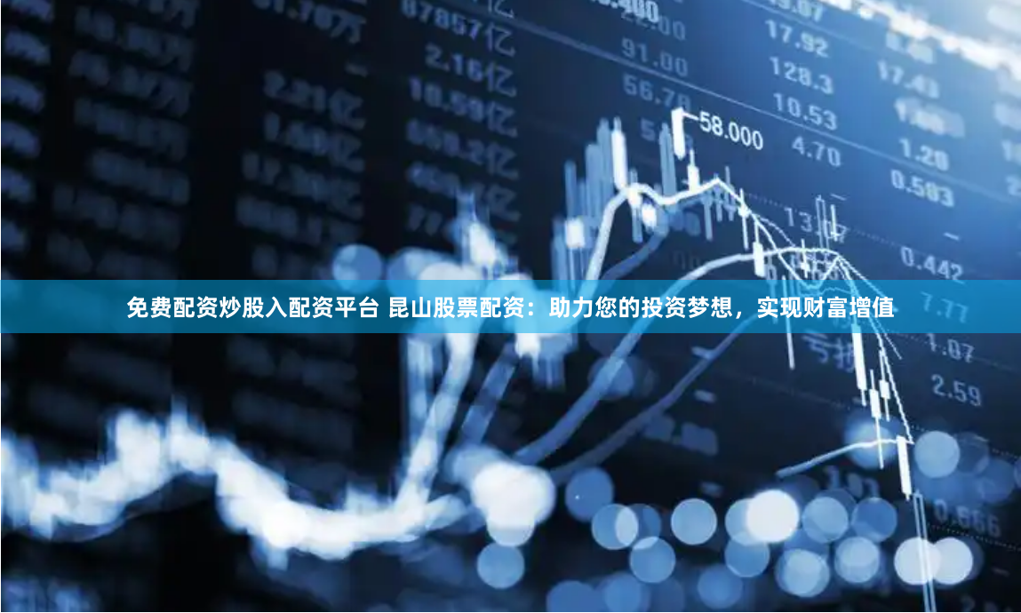 免费配资炒股入配资平台 昆山股票配资:助力您的投资梦想,实现财富增值