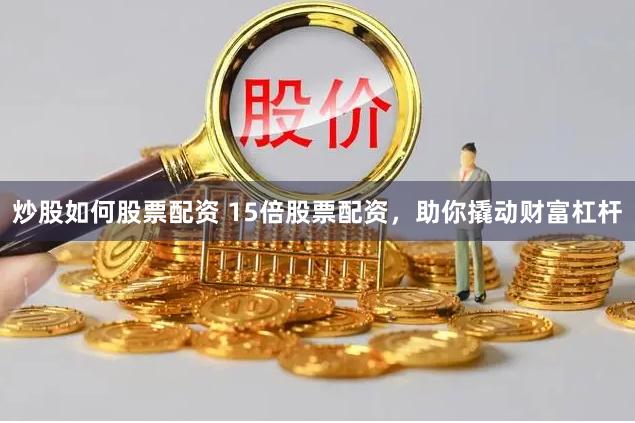 炒股如何股票配资 15倍股票配资，助你撬动财富杠杆