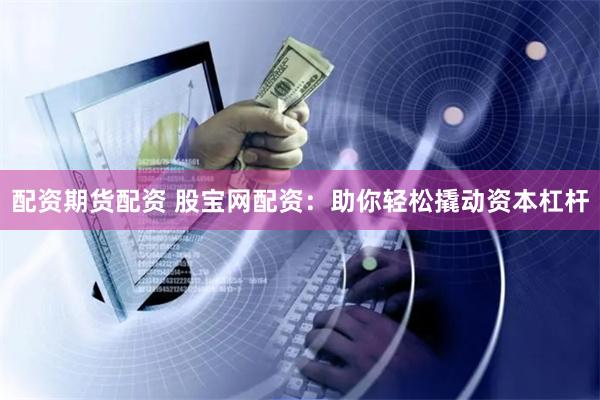 配资期货配资 股宝网配资：助你轻松撬动资本杠杆