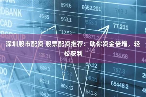 深圳股市配资 股票配资推荐：助你资金倍增，轻松获利
