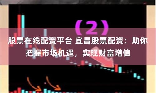 股票在线配资平台 宜昌股票配资：助你把握市场机遇，实现财富增值