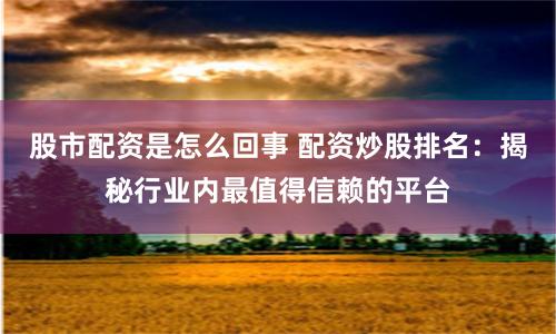 股市配资是怎么回事 配资炒股排名：揭秘行业内最值得信赖的平台