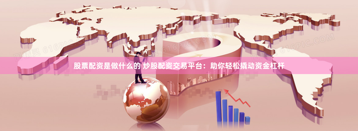 股票配资是做什么的 炒股配资交易平台：助你轻松撬动资金杠杆