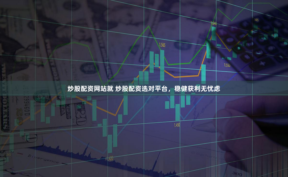 炒股配资网站就 炒股配资选对平台，稳健获利无忧虑