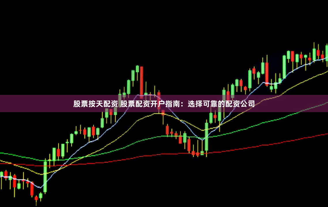 股票按天配资 股票配资开户指南：选择可靠的配资公司