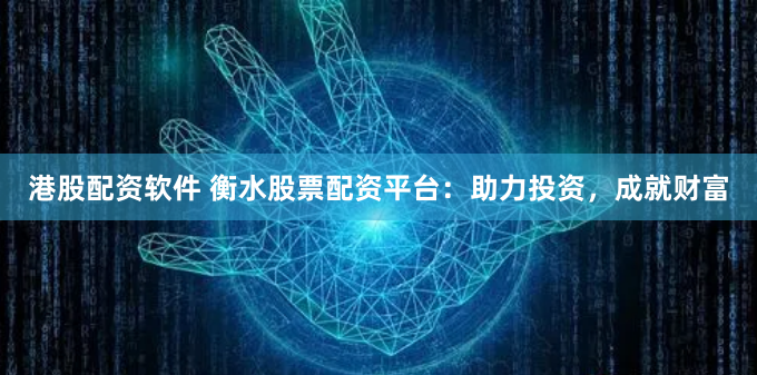 港股配资软件 衡水股票配资平台：助力投资，成就财富