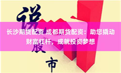 长沙期货配资 成都期货配资：助您撬动财富杠杆，成就投资梦想