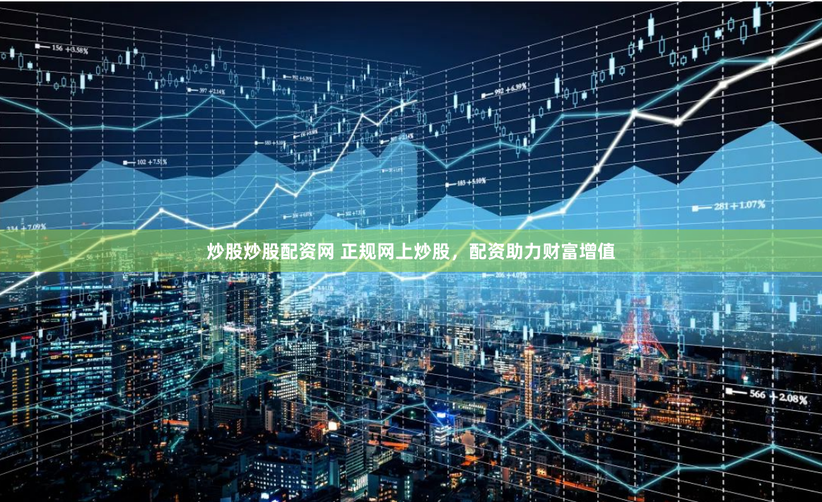 炒股炒股配资网 正规网上炒股，配资助力财富增值
