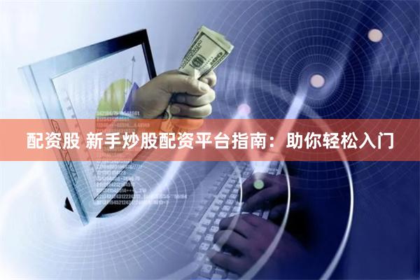 配资股 新手炒股配资平台指南：助你轻松入门