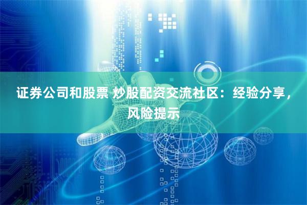 证券公司和股票 炒股配资交流社区：经验分享，风险提示