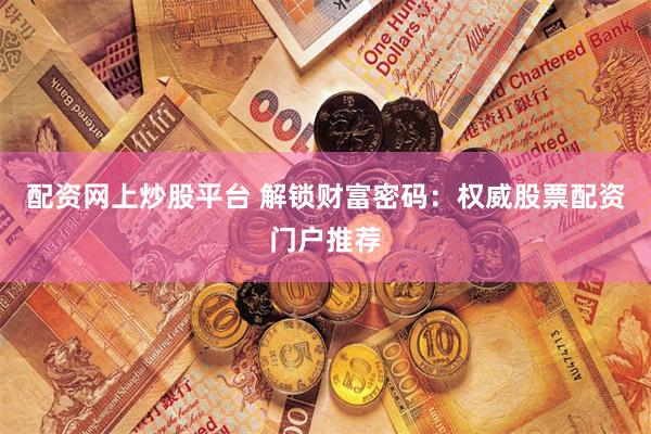 配资网上炒股平台 解锁财富密码：权威股票配资门户推荐