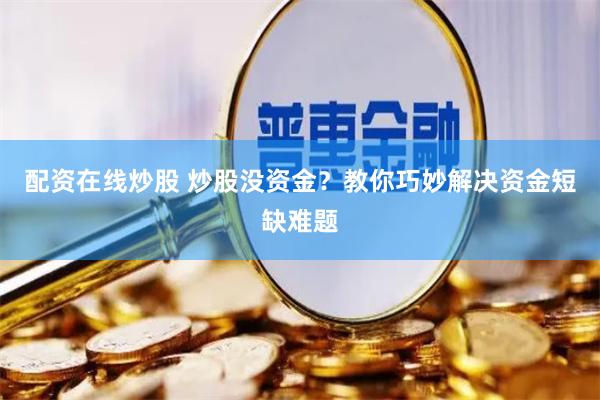配资在线炒股 炒股没资金？教你巧妙解决资金短缺难题