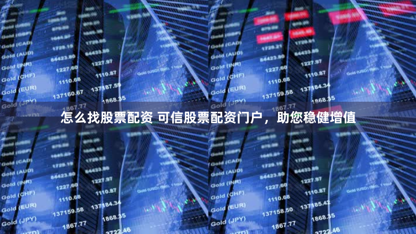 怎么找股票配资 可信股票配资门户，助您稳健增值