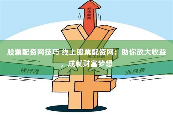 股票配资网技巧 线上股票配资网：助你放大收益，成就财富梦想