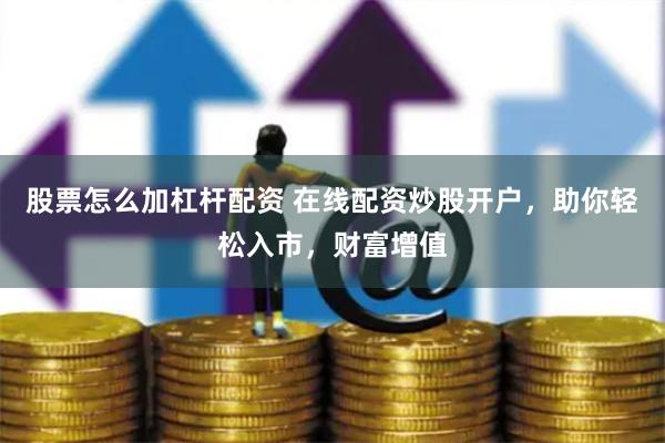 股票怎么加杠杆配资 在线配资炒股开户，助你轻松入市，财富增值