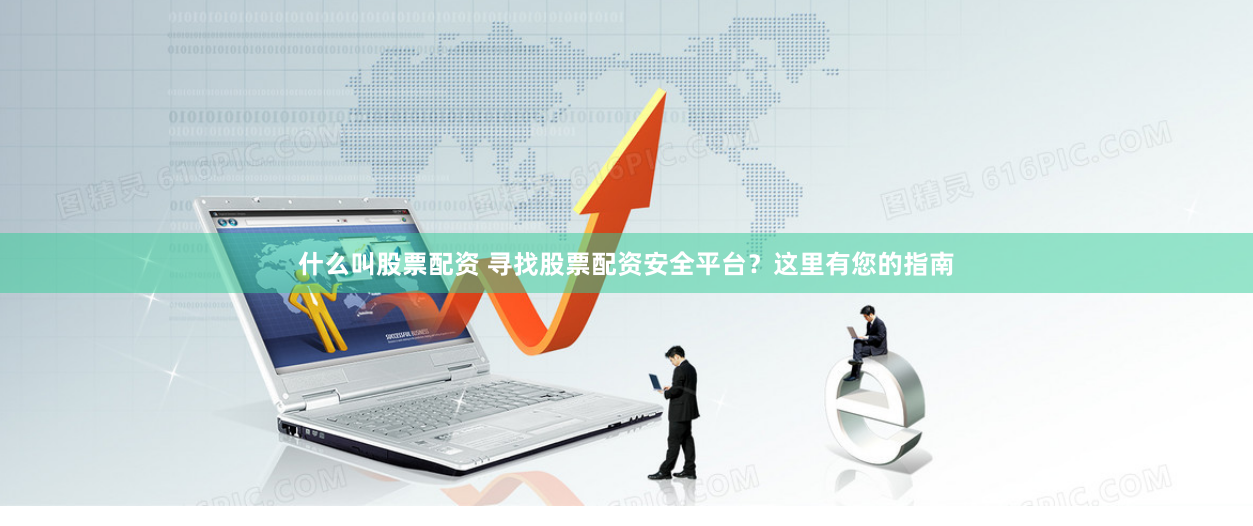 什么叫股票配资 寻找股票配资安全平台？这里有您的指南