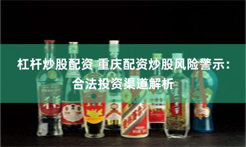 杠杆炒股配资 重庆配资炒股风险警示：合法投资渠道解析