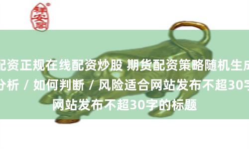 配资正规在线配资炒股 期货配资策略随机生成介绍 / 分析 / 如何判断 / 风险适合网站发布不超30字的标题