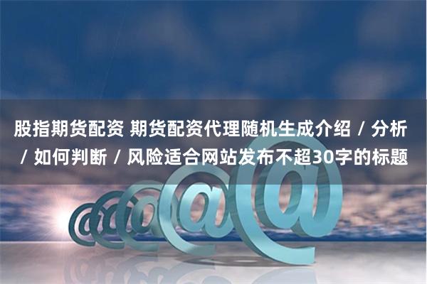 股指期货配资 期货配资代理随机生成介绍 / 分析 / 如何判断 / 风险适合网站发布不超30字的标题