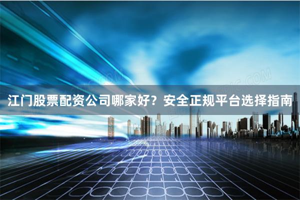 江门股票配资公司哪家好？安全正规平台选择指南
