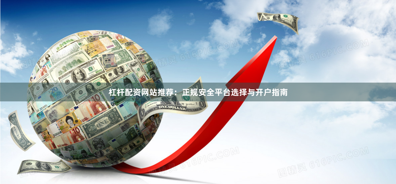 杠杆配资网站推荐：正规安全平台选择与开户指南