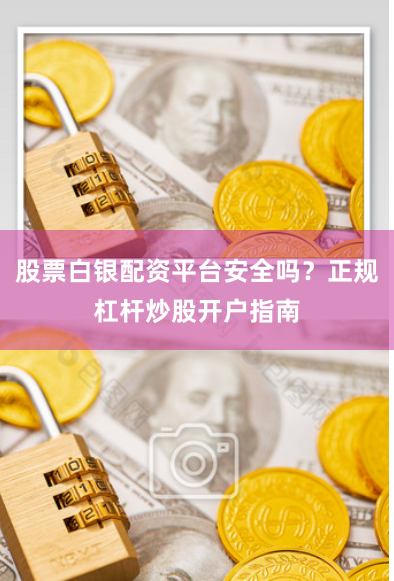 股票白银配资平台安全吗？正规杠杆炒股开户指南