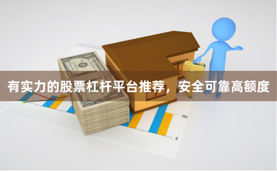 有实力的股票杠杆平台推荐，安全可靠高额度