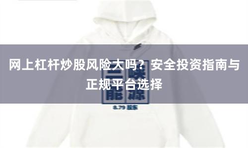 网上杠杆炒股风险大吗？安全投资指南与正规平台选择