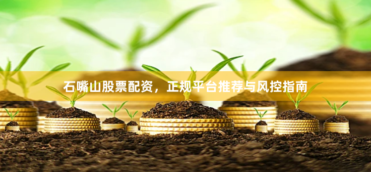 石嘴山股票配资，正规平台推荐与风控指南