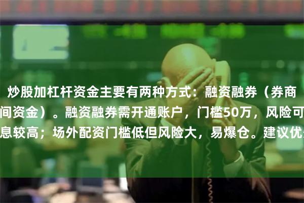 炒股加杠杆资金主要有两种方式：融资融券（券商借钱）和场外配资（民间资金）。融资融券需开通账户，门槛50万，风险可控但利息较高；场外配资门槛低但风险大，易爆仓。建议优先考虑官方渠道，避免非法平台。