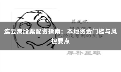 连云港股票配资指南：本地资金门槛与风控要点