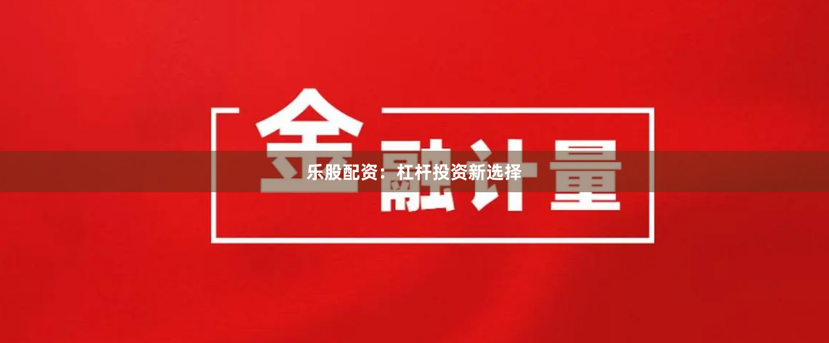 乐股配资：杠杆投资新选择