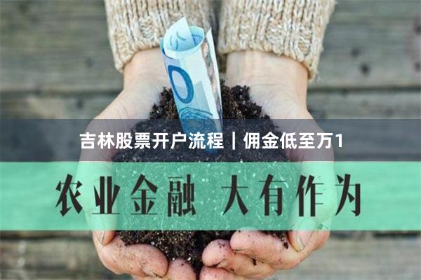 吉林股票开户流程｜佣金低至万1