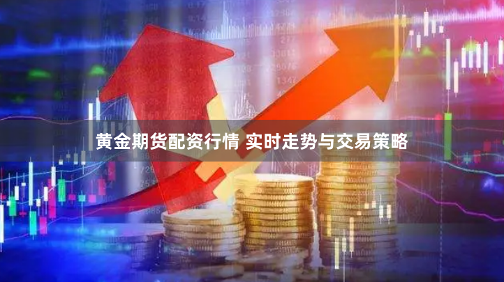 黄金期货配资行情 实时走势与交易策略