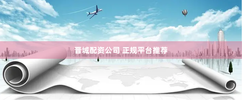 晋城配资公司 正规平台推荐