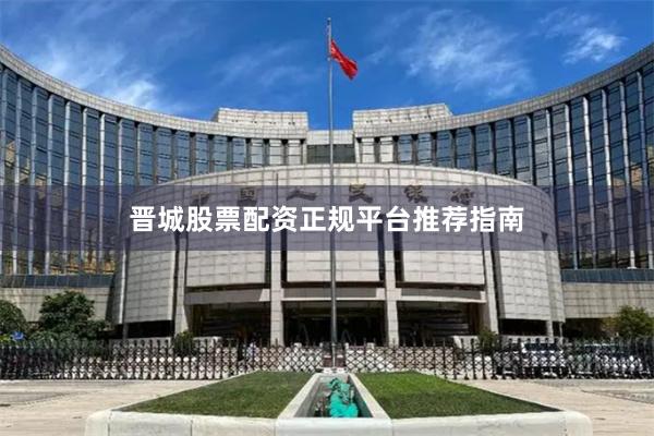 晋城股票配资正规平台推荐指南