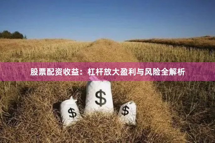 股票配资收益：杠杆放大盈利与风险全解析