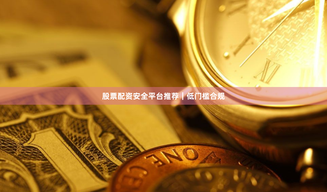 股票配资安全平台推荐｜低门槛合规