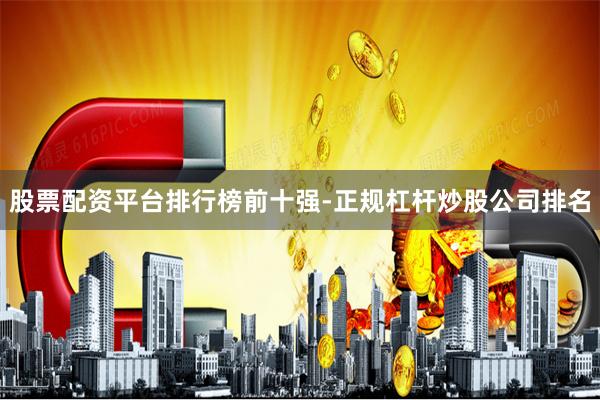 股票配资平台排行榜前十强-正规杠杆炒股公司排名