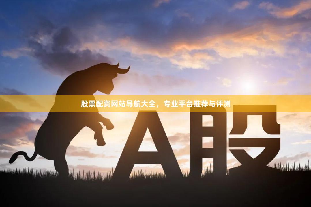 股票配资网站导航大全，专业平台推荐与评测