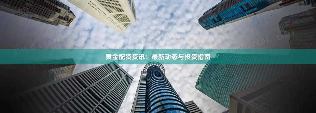 黄金配资资讯：最新动态与投资指南